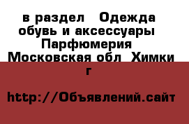  в раздел : Одежда, обувь и аксессуары » Парфюмерия . Московская обл.,Химки г.